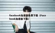 facebook加速器免费下载（Facebook加速器下载）