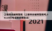上推特会被网警抓（上推特会被网警抓吗,96110打电话来说我犯法）