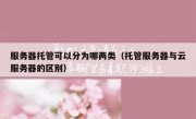 服务器托管可以分为哪两类（托管服务器与云服务器的区别）