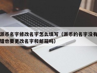 派币名字修改名字怎么填写（派币的名字没有错也要更改名字和邮箱吗）