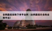 全网最低自助下单平台网（全网最低价自助业务平台）