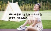 tiktok看不了怎么办（tiktok怎么看不了怎么解决）