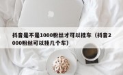 抖音是不是1000粉丝才可以挂车（抖音2000粉丝可以挂几个车）