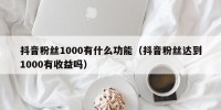 抖音粉丝1000有什么功能（抖音粉丝达到1000有收益吗）