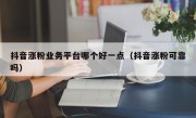 抖音涨粉业务平台哪个好一点（抖音涨粉可靠吗）