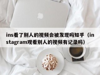 ins看了别人的视频会被发现吗知乎（instagram观看别人的视频有记录吗）