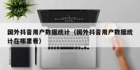 国外抖音用户数据统计（国外抖音用户数据统计在哪里看）