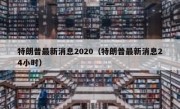 特朗普最新消息2020（特朗普最新消息24小时）