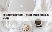 快手播放量算钱吗?（快手播放量算钱吗是真的吗）