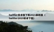 twitter安卓版下载2021最新版（twitter2019安卓下载）