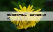 推特知名博主ltalai（最新知名推特博主）