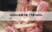 twitter资源下载（下载Twitter）