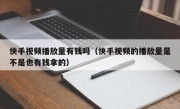快手视频播放量有钱吗（快手视频的播放量是不是也有钱拿的）