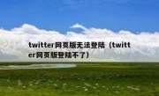 twitter网页版无法登陆（twitter网页版登陆不了）