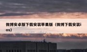微博安卓版下载安装苹果版（微博下载安装ios）