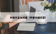 外国抖音如何看（咋看外国抖音）
