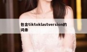 包含tiktoklastversion的词条