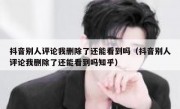 抖音别人评论我删除了还能看到吗（抖音别人评论我删除了还能看到吗知乎）