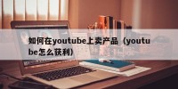 如何在youtube上卖产品（youtube怎么获利）