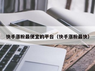 快手涨粉最便宜的平台（快手涨粉最快）