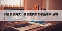 抖音里的英文（抖音里的英文歌曲油啊 油啊）