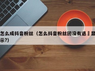 怎么成抖音粉丝（怎么抖音粉丝团没有退岀显示?）