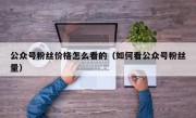 公众号粉丝价格怎么看的（如何看公众号粉丝量）