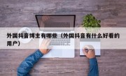 外国抖音博主有哪些（外国抖音有什么好看的用户）