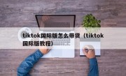 tiktok国际版怎么带货（tiktok国际版教程）