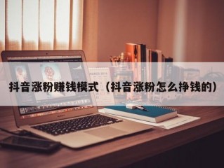 抖音涨粉赚钱模式（抖音涨粉怎么挣钱的）