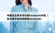 中国怎么样才可以用Facebook手机（在中国手机如何使用facebook）