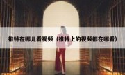 推特在哪儿看视频（推特上的视频都在哪看）