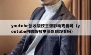 youtube创收版权主张影响观看吗（youtube创收版权主张影响观看吗）