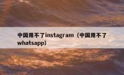 中国用不了instagram（中国用不了whatsapp）