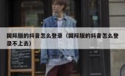 国际版的抖音怎么登录（国际版的抖音怎么登录不上去）