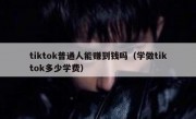 tiktok普通人能赚到钱吗（学做tiktok多少学费）