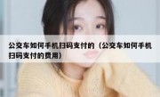 公交车如何手机扫码支付的（公交车如何手机扫码支付的费用）