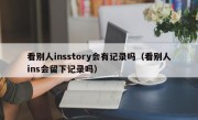 看别人insstory会有记录吗（看别人ins会留下记录吗）