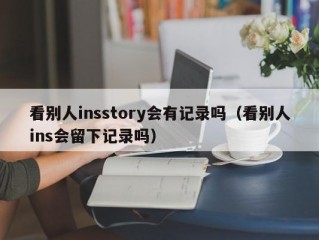 看别人insstory会有记录吗（看别人ins会留下记录吗）