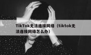 TikTok无法连接网络（tiktok无法连接网络怎么办）