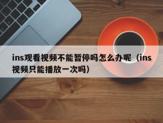 ins观看视频不能暂停吗怎么办呢（ins视频只能播放一次吗）
