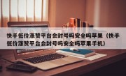 快手低价涨赞平台会封号吗安全吗苹果（快手低价涨赞平台会封号吗安全吗苹果手机）