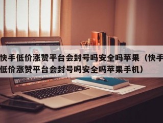 快手低价涨赞平台会封号吗安全吗苹果（快手低价涨赞平台会封号吗安全吗苹果手机）