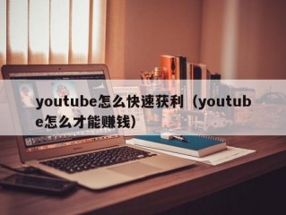 youtube怎么快速获利（youtube怎么才能赚钱）