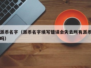 派币名字（派币名字填写错误会失去所有派币吗）
