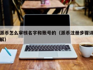 派币怎么审核名字和账号的（派币注册步骤详解）