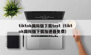 tiktok国际版下载test（tiktok国际版下载加速器免费）