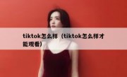 tiktok怎么样（tiktok怎么样才能观看）