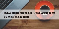 快手点赞加关注有什么用（快手点赞加关注05元到2元是不是真的）