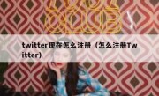 twitter现在怎么注册（怎么注册Twitter）